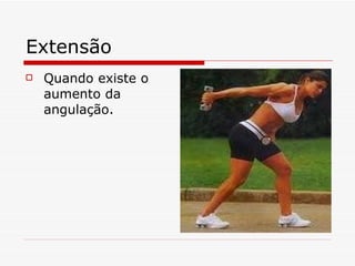 Extensão Quando existe o aumento da angulação. 