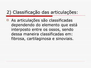 2) Classificação das articulações: As articulações são classificadas dependendo do elemento que está interposto entre os ossos, sendo dessa maneira classificadas em: fibrosa, cartilaginosa e sinoviais. 