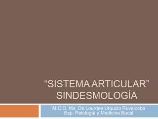 “SISTEMA ARTICULAR”
   SINDESMOLOGÍA
 M.C.D. Ma. De Lourdes Urquizo Ruvalcaba
     Esp. Patología y Medicina Bucal
 