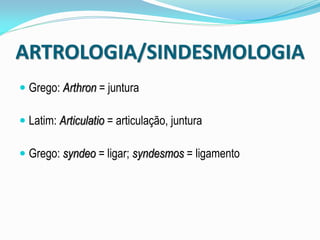 ARTROLOGIA/SINDESMOLOGIA
 Grego: Arthron = juntura

 Latim: Articulatio = articulação, juntura

 Grego: syndeo = ligar; syndesmos = ligamento
 