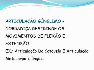 ARTICULAÇÃO GÍNGLIMO -
DOBRADIÇA RESTRINGE OS
MOVIMENTOS DE FLEXÃO E
EXTENSÃO.
EX.: Articulação Do Cotovelo E Articulação
Metacarpofalângica
 