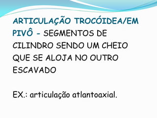 ARTICULAÇÃO TROCÓIDEA/EM
PIVÔ - SEGMENTOS DE
CILINDRO SENDO UM CHEIO
QUE SE ALOJA NO OUTRO
ESCAVADO


EX.: articulação atlantoaxial.
 