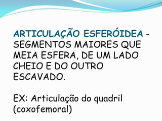 ARTICULAÇÃO ESFERÓIDEA -
SEGMENTOS MAIORES QUE
MEIA ESFERA, DE UM LADO
CHEIO E DO OUTRO
ESCAVADO.

EX: Articulação do quadril
(coxofemoral)
 