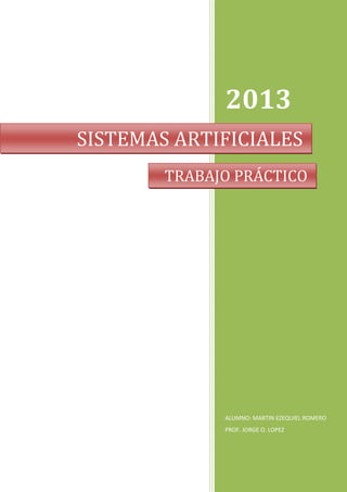 2013
SISTEMAS ARTIFICIALES
        TRABAJO PRÁCTICO




              ALUMNO: MARTIN EZEQUIEL ROMERO
              PROF. JORGE O. LOPEZ
 