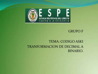 GRUPO F TEMA: CODIGO ASKI  TRANFORMACION DE DECIMAL A BINARIO. 