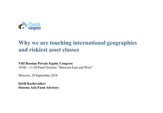 Why we are touching international geographies
and riskiest asset classes
VIII Russian Private Equity Congress
10:00 – 11:30 Panel Session: “Between East and West”
Moscow, 29 September 2016
Kirill Kozhevnikov
Sistema Asia Fund Advisory
 