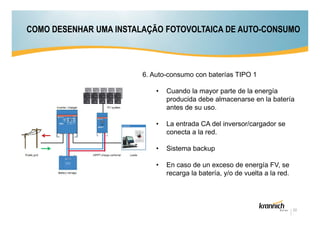 COMO DESENHAR UMA INSTALAÇÃO FOTOVOLTAICA DE AUTO-CONSUMO

6. Auto-consumo con baterías TIPO 1
•

Cuando la mayor parte de la energía
producida debe almacenarse en la batería
antes de su uso.

•

La entrada CA del inversor/cargador se
conecta a la red.

•

Sistema backup

•

En caso de un exceso de energía FV, se
recarga la batería, y/o de vuelta a la red.

22

 