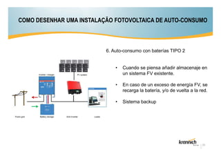 COMO DESENHAR UMA INSTALAÇÃO FOTOVOLTAICA DE AUTO-CONSUMO

6. Auto-consumo con baterías TIPO 2

•

Cuando se piensa añadir almacenaje en
un sistema FV existente.

•

En caso de un exceso de energía FV, se
recarga la batería, y/o de vuelta a la red.

•

Sistema backup

23

 