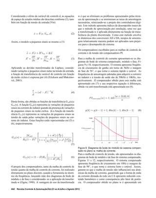 Considerando o efeito da variável de controle d, as equações
de espaço de estados médias são descritas conforme (2), tam-
bém em função da tensão de entrada (Vin).
˙x = F(x, Vin, d) (2)
Assim, o modelo a pequenos sinais se resume a (3)
ˆ˙x = A′
ˆx + B′
ˆvin + K ˆd
A′
=
∂F
∂x
, B′
=
∂F
∂vin
, K =
∂F
∂d
(3)
Aplicando as devidas transformadas de Laplace, conside-
rando variações a pequenos sinais nulas na tensão de entrada,
a função de transferência da variável de controle em função
da razão cíclica é expressa por (4) (Erickson and Maksimo-
vi´c, 2001).
ˆx
ˆd
= (sI − A′
)
−1
K (4)
Desta forma, são obtidas as funções de transferência Gid(s) e
Gvi(s). A função Gid(s) representa as variações de pequenos
sinais na corrente do indutor quando da presença de variações
de pequenos sinais na razão cíclica. Já a função de transfe-
rência Gvi(s) representa as variações de pequenos sinais na
tensão de saída pelas variações de pequenos sinais na cor-
rente do indutor. Estas funções estão representadas em (5) e
(6), respectivamente.
Gid(s) =
2Vout
RL(1 − D)
2


1 + sCf
RL
2
1 + s LB
RL(1−D)2 + s2 LBCf
(1−D)2


(5)
Gvi(s) = (1 − D)RL
1
1 + sCf RL
(6)
O projeto dos compensadores, tanto da malha de controle de
tensão quanto da malha de controle de corrente, foi realizado
diretamente no plano discreto, usando a ferramenta no domí-
nio da freqüência, lançando mão dos diagramas de bode de
módulo e de fase e considerando- se a aplicação da transfor-
mada w (Ogata, 1998). A vantagem do uso da transformada
w é que se eliminam os problemas apresentados pelas técni-
cas de aproximação e se minimizam as taxas de amostragem
necessárias, otimizando-se o projeto dos controladores digi-
tais. Este método apresenta indices de desempenho maior do
que o método de aproximação por emulação, uma vez que
a transformada w é aplicada diretamente na função de trans-
ferência da planta discretizada. Como este método envolve
as dinâmicas dos conversores AD e DA, tempos de amostra-
gem relativamente maiores podem ser aplicados sem prejuí-
zos para o desempenho do sistema.
Os compensadores escolhidos para as malhas de controle de
corrente e de tensão são compensadores PI.
Para a malha de controle de corrente apresentam-se os dia-
gramas de bode do sistema compensado, módulo e fase, Fi-
guras 9 e 10, respectivamente. O sistema apresenta freqüên-
cia de cruzamento de ganho em torno de 5kHz e margem
de fase de 56◦
, o que torna o sistema rápido e estável. As
frequências de amostragem adotadas para adquirir a corrente
no indutor e a tensão de saída são de 50kHz e 10kHz, res-
pectivamente. O compensador obtido para esta malha está
apresentado em (7) e sua respectiva equação à diferenças,
obtida via anti-transformada está apresentada em (8).
PIcorrente(w) = 1, 445
(w + 3142, 6)
w
(7)
y(k) = y(k − 1) + 1, 49u(k) − 1, 40u(k − 1) (8)
1 10 100 1?10
3
1?10
4
1?10
5
0
50
100
fc1
FTMAccomp(w)
f[Hz]
G[dB]
Figura 9: Diagrama de bode do módulo do sistema compen-
sado no plano w, malha de corrente.
Para a malha de controle de tensão, são apresentados os dia-
gramas de bode de módulo e de fase do sistema compensado,
Figuras 11 e 12, respectivamente. O sistema compensado
apresenta freqüência de cruzamento em 10Hz e margem de
fase de 94◦
, o que torna o sistema lento e estável. Assim,
garante-se que a malha de tensão não inﬂuenciará nas dinâ-
micas da malha de corrente, garantindo que a forma de onda
da corrente drenada da rede em CA apresente reduzido con-
teúdo harmônico e como consequência alto fator de potên-
cia. O compensador obtido no plano w é apresentado em
444 Revista Controle & Automação/Vol.23 no.4/Julho e Agosto 2012
 