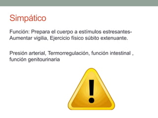 Simpático
Función: Prepara el cuerpo a estímulos estresantes-
Aumentar vigilia, Ejercicio físico súbito extenuante.
Presión arterial, Termorregulación, función intestinal ,
función genitourinaria
 