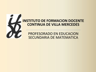 INSTITUTO DE FORMACION DOCENTE
CONTINUA DE VILLA MERCEDES
PROFESORADO EN EDUCACION
SECUNDARIA DE MATEMATICA
 