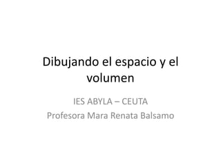 Dibujando el espacio y el
       volumen
      IES ABYLA – CEUTA
Profesora Mara Renata Balsamo
 