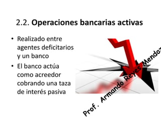 2.2. Operaciones bancarias activas 
• Realizado entre 
agentes deficitarios 
y un banco 
• El banco actúa 
como acreedor 
cobrando una taza 
de interés pasiva 
 