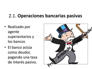 2.1. Operaciones bancarias pasivas
• Realizado por
agente
superavitarios y
los bancos
• El banco actúa
como deudor,
pagando una tasa
de interés pasivo.
 