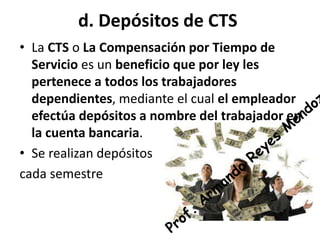 d. Depósitos de CTS
• La CTS o La Compensación por Tiempo de
Servicio es un beneficio que por ley les
pertenece a todos los trabajadores
dependientes, mediante el cual el empleador
efectúa depósitos a nombre del trabajador en
la cuenta bancaria.
• Se realizan depósitos
cada semestre
 