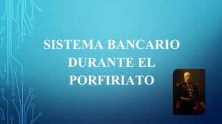 SISTEMA BANCARIO 
DURANTE EL 
PORFIRIATO 
 