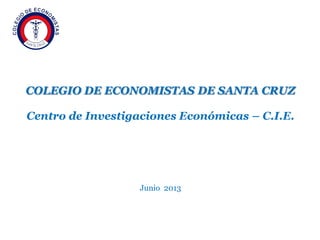 COLEGIO DE ECONOMISTAS DE SANTA CRUZ
Centro de Investigaciones Económicas – C.I.E.
Junio 2013
 