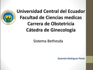 Universidad Central del Ecuador
Facultad de Ciencias medicas
Carrera de Obstetricia
Cátedra de Ginecología
Sistema Bethesda
Guamán Rodríguez Paola
 