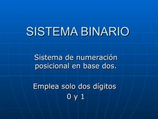 SISTEMA BINARIO Sistema de numeración posicional en base dos. Emplea solo dos dígitos  0 y 1 