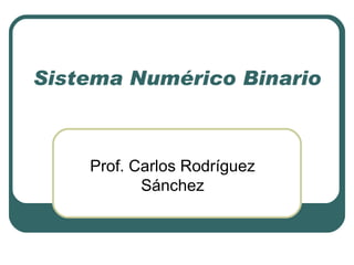 Sistema Numérico Binario Prof. Carlos Rodríguez Sánchez 