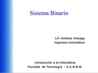 Sistema Binario Lilí Jiménez Veizaga Ingeniera Informática Introducción a la informática Facultad  de Tecnología  - U.A.G.R.M. 