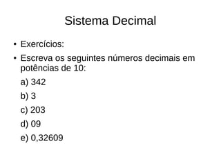 Sistema Decimal
●   Exercícios:
●   Escreva os seguintes números decimais em
    potências de 10:
    a) 342
    b) 3
    c) 203
    d) 09
    e) 0,32609
 