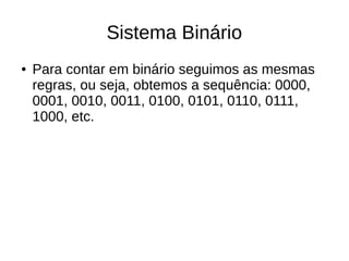 Sistema Binário
●   Para contar em binário seguimos as mesmas
    regras, ou seja, obtemos a sequência: 0000,
    0001, 0010, 0011, 0100, 0101, 0110, 0111,
    1000, etc.
 
