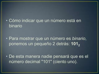 • Cómo indicar que un número está en
binario
• Para mostrar que un número es binario,
ponemos un pequeño 2 detrás: 1012
• De esta manera nadie pensará que es el
número decimal "101" (ciento uno).