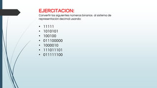 EJERCITACION:
Convertir los siguientes números binarios al sistema de
representación decimal usando:
• 11111
• 1010101
• 100100
• 011100000
• 1000010
• 111011101
• 011111100
 