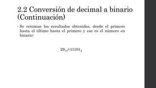 2.2 Conversión de decimal a binario
(Continuación)
• Se retoman los resultados obtenidos, desde el primero
hasta el último hasta el primero y ese es el número en
binario:
2910=111012
 