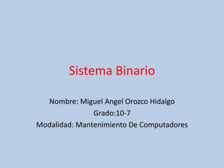 Sistema Binario
Nombre: Miguel Angel Orozco Hidalgo
Grado:10-7
Modalidad: Mantenimiento De Computadores
 