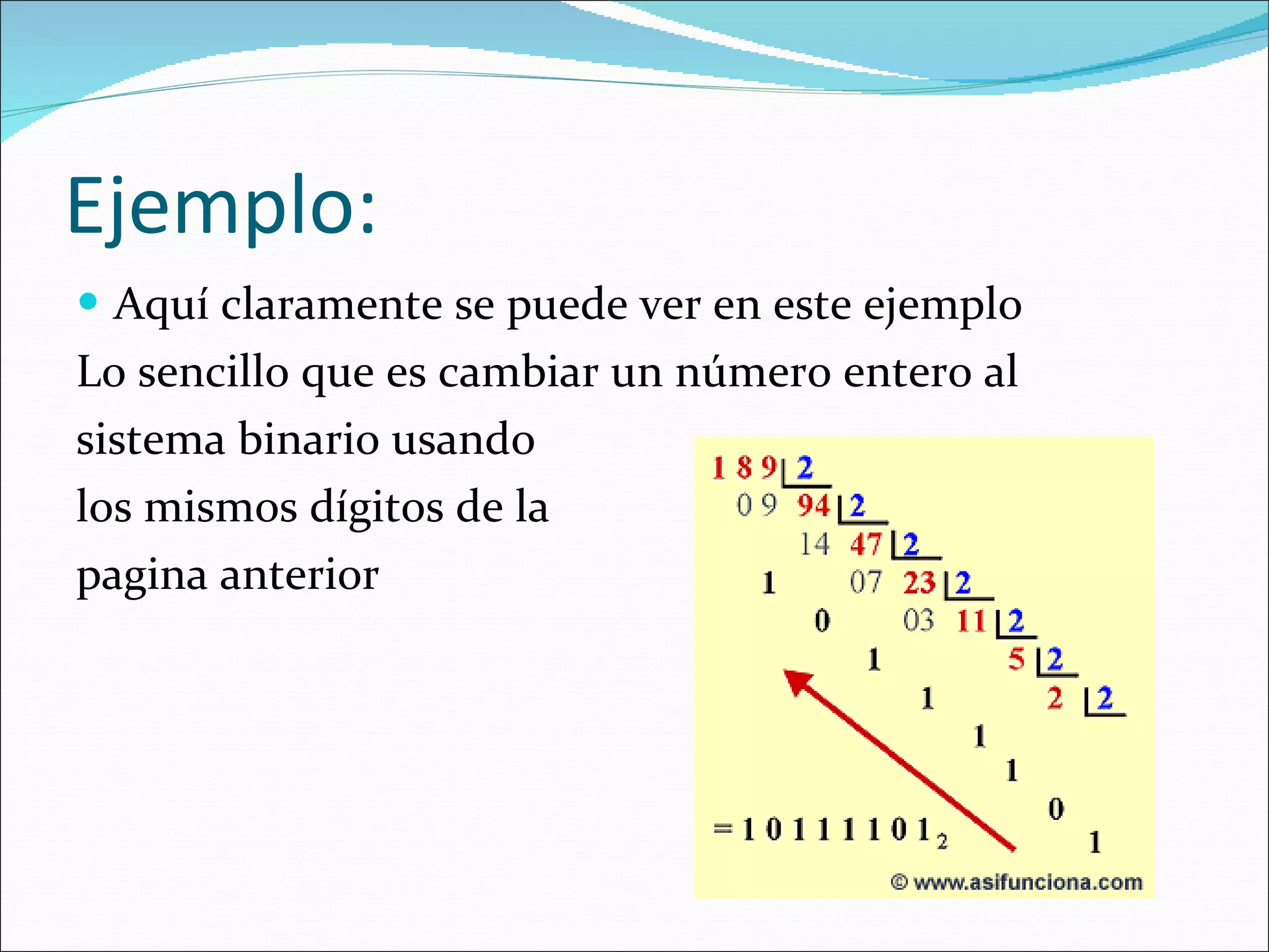 Ejemplo:  Aquí claramente se puede ver en este ejemplo Lo sencillo que es cambiar un número entero al  sistema binario usando los mismos dígitos de la  pagina anterior  