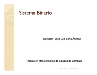 Sistema Binario



                Instructor : José Luis Sarta Álvarez




   Técnico en Mantenimiento de Equipos de Computo


                                ING. Jose Luis Sarta ALvarez
 