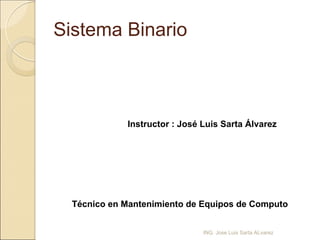 Sistema Binario



             Instructor : José Luis Sarta Álvarez




  Técnico en Mantenimiento de Equipos de Computo


                               ING. Jose Luis Sarta ALvarez
 