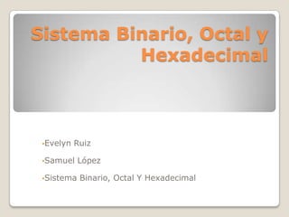 Sistema Binario, Octal y
          Hexadecimal



 •Evelyn   Ruiz

 •Samuel    López

 •Sistema   Binario, Octal Y Hexadecimal
 