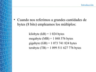 Cuando nos referimos a grandes cantidades de bytes (8 bits) empleamos los múltiplos:  kilobyte (kB) = 1 024 bytes megabyte (MB) = 1 048 576 bytes gigabyte (GB) = 1 073 741 824 bytes terabyte (TB) = 1 099 511 627 776 bytes Introducción 