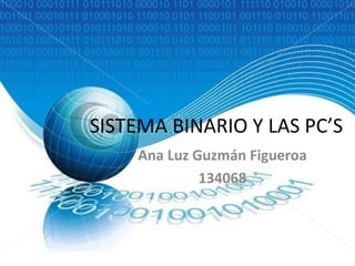 SISTEMA BINARIO Y LAS PC’S Ana Luz Guzmán Figueroa 134068 