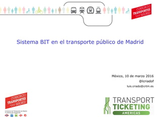 1
Movilidad sostenible (1)
México, 10 de marzo 2016
@lcriadof
Sistema BIT en el transporte público de Madrid
luis.criado@crtm.es
 