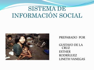 SISTEMA DE
INFORMACIÓN SOCIAL


            PREPARADO POR

            GUSTAVO DE LA
              CRUZ
            ESTHER
            RODRÍGUEZ
            LINETH VANEGAS
 