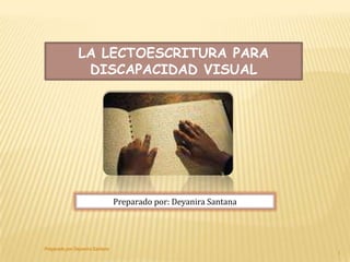 LA LECTOESCRITURA PARA DISCAPACIDAD VISUAL Preparado por: Deyanira Santana 1 Preparado por Deyanira Santana 