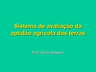 Sistema de avaliação daSistema de avaliação da
aptidão agrícola das terrasaptidão agrícola das terras
Prof. Elvio GiassonProf. Elvio Giasson
 
