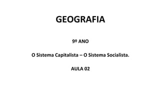GEOGRAFIA
9º ANO
O Sistema Capitalista – O Sistema Socialista.
AULA 02
 