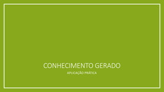 CONHECIMENTO GERADO
APLICAÇÃO PRÁTICA
 