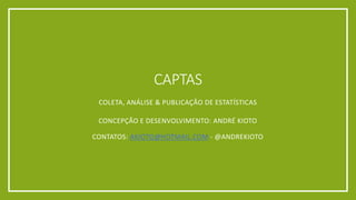 CONCEPÇÃO E DESENVOLVIMENTO: ANDRÉ KIOTO
CONTATOS: AKIOTO@HOTMAIL.COM - @ANDREKIOTO
CAPTAS
COLETA, ANÁLISE & PUBLICAÇÃO DE ESTATÍSTICAS
 
