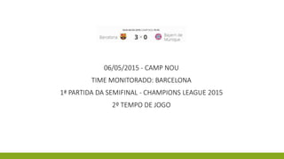 06/05/2015 - CAMP NOU
TIME MONITORADO: BARCELONA
1ª PARTIDA DA SEMIFINAL - CHAMPIONS LEAGUE 2015
2º TEMPO DE JOGO
 
