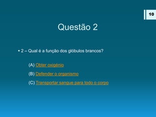 Questão 2
 2 – Qual é a função dos glóbulos brancos?
(A) Obter oxigénio
(B) Defender o organismo
(C) Transportar sangue para todo o corpo
10
 
