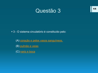 Questão 3
 3 - O sistema circulatório é constituído pelo:
(A) coração e pelos vasos sanguíneos.
(B) pulmão e veias
(C) nariz e boca
11
 