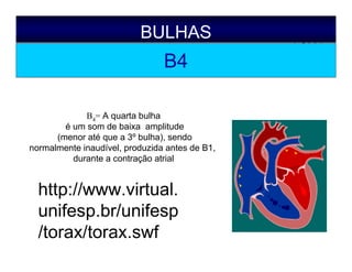 BULHAS
B4
B4= A quarta bulha
é um som de baixa amplitude
(menor até que a 3º bulha), sendo
normalmente inaudível, produzida antes de B1,
durante a contração atrial
http://www.virtual.
unifesp.br/unifesp
/torax/torax.swf
 