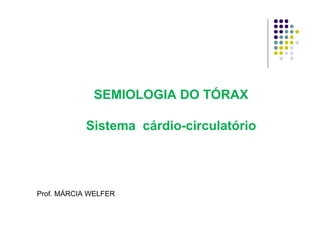 SEMIOLOGIA DO TÓRAX
Sistema cárdio-circulatório
Prof. MÁRCIA WELFER
 
