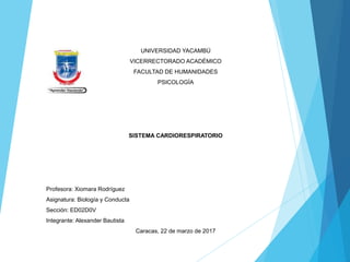 UNIVERSIDAD YACAMBÚ
VICERRECTORADO ACADÉMICO
FACULTAD DE HUMANIDADES
PSICOLOGÍA
Profesora: Xiomara Rodríguez
Asignatura: Biología y Conducta
Sección: ED02D0V
Integrante: Alexander Bautista
Caracas, 22 de marzo de 2017
SISTEMA CARDIORESPIRATORIO
 